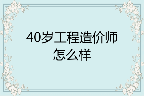 40岁工程造价师怎么样