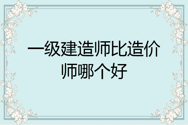 一级建造师比造价师哪个好
