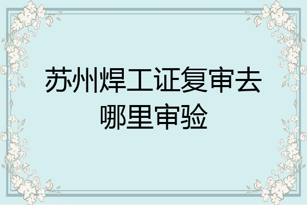 苏州焊工证复审去哪里审验