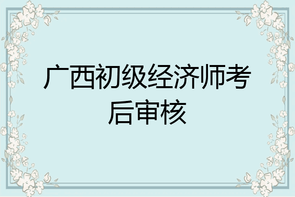 广西初级经济师考后审核