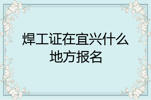 焊工证在宜兴什么地方报名