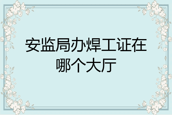 安监局办焊工证在哪个大厅