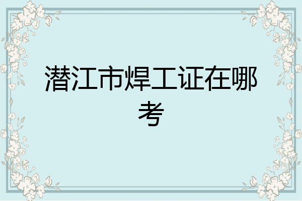 潜江市焊工证在哪考