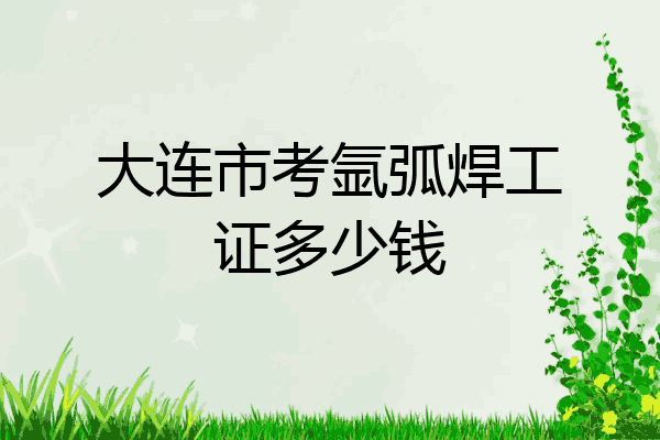 大连市考氩弧焊工证多少钱