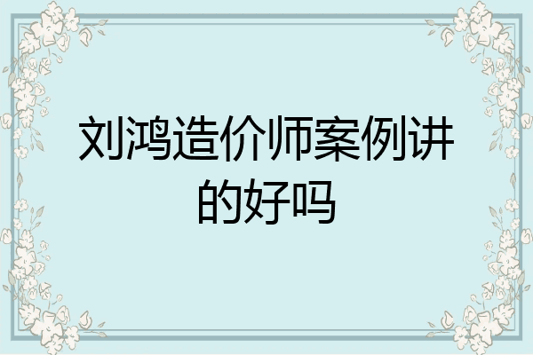 刘鸿造价师案例讲的好吗