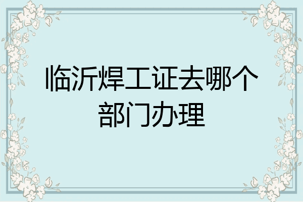 临沂焊工证去哪个部门办理
