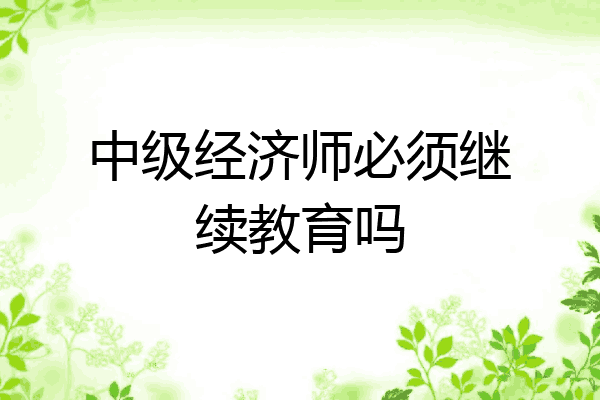 中级经济师必须继续教育吗