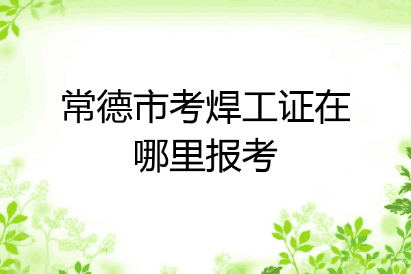 常德市考焊工证在哪里报考