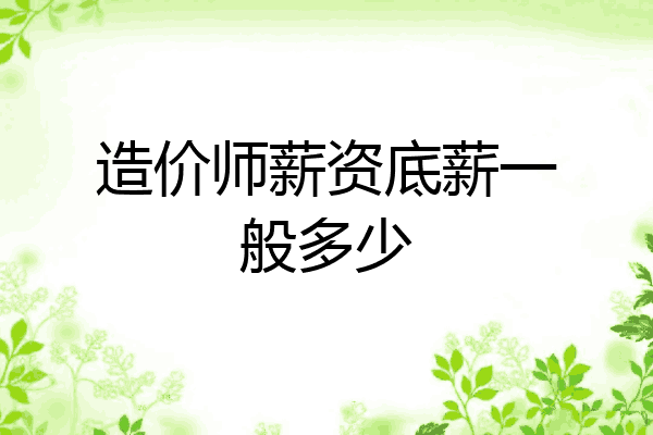 造价师薪资底薪一般多少