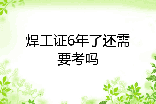 焊工证6年了还需要考吗