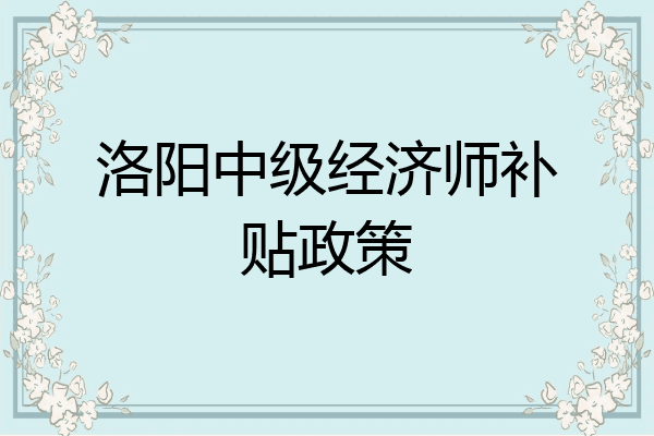 洛阳中级经济师补贴政策
