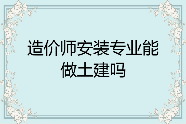 造价师安装专业能做土建吗