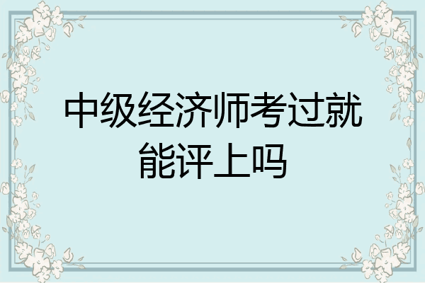 中级经济师考过就能评上吗