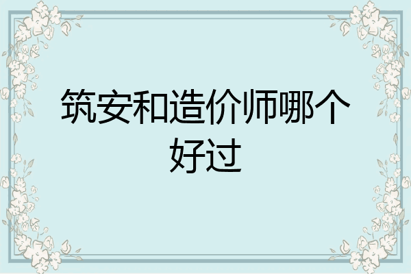 筑安和造价师哪个好过