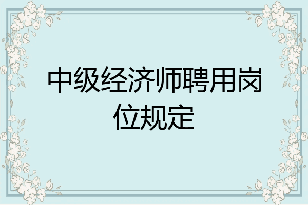 中级经济师聘用岗位规定
