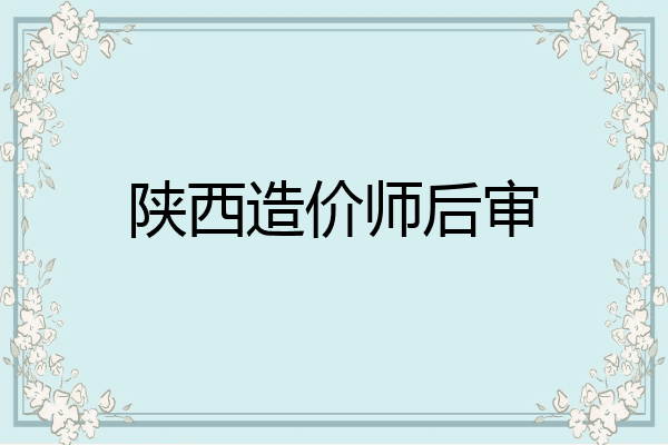 陕西造价师后审