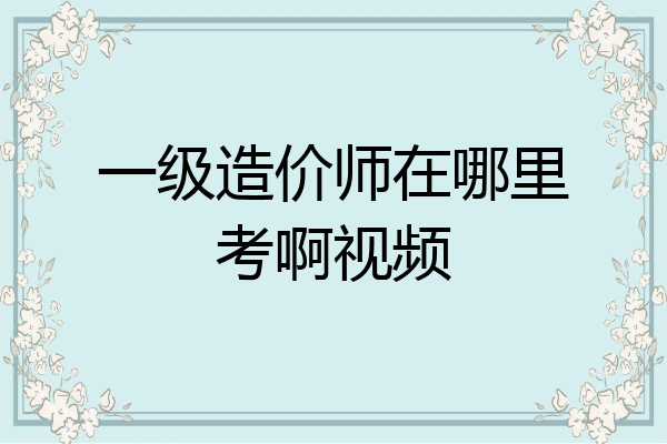 一级造价师在哪里考啊视频
