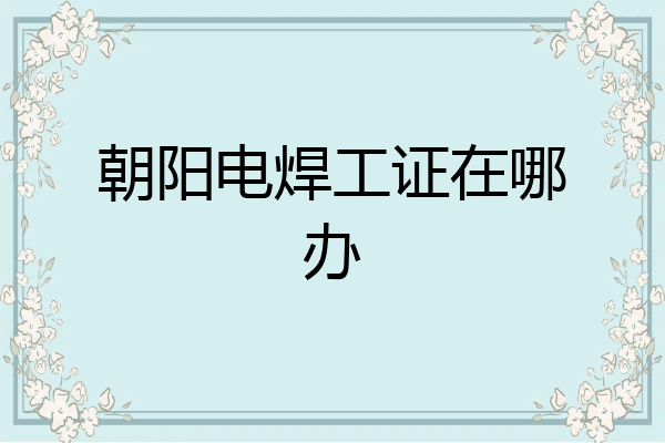 朝阳电焊工证在哪办