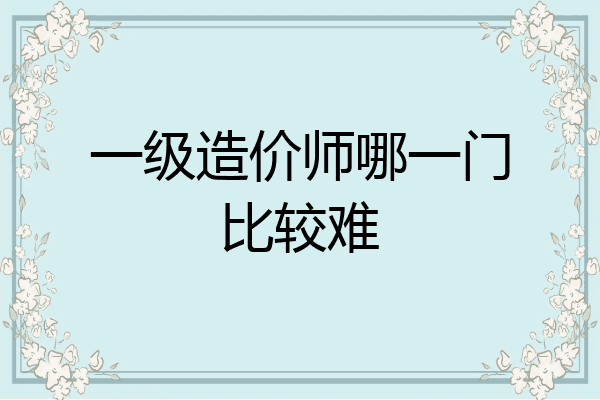 一级造价师哪一门比较难