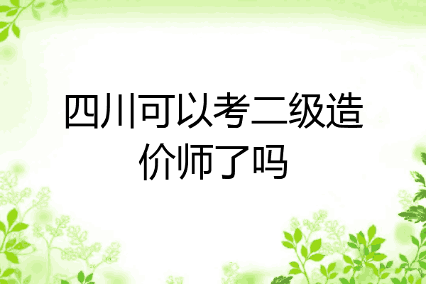 四川可以考二级造价师了吗