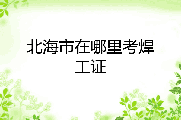 北海市在哪里考焊工证