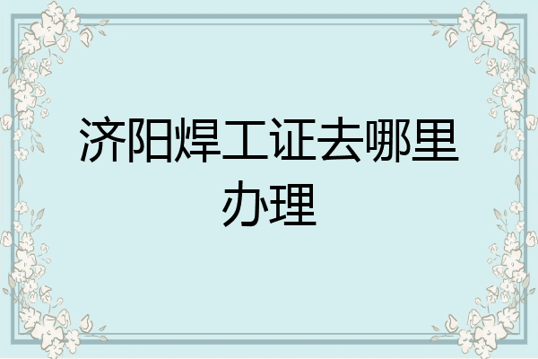 济阳焊工证去哪里办理
