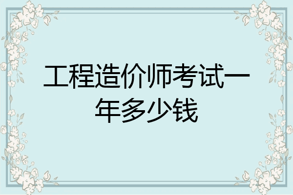 工程造价师考试一年多少钱