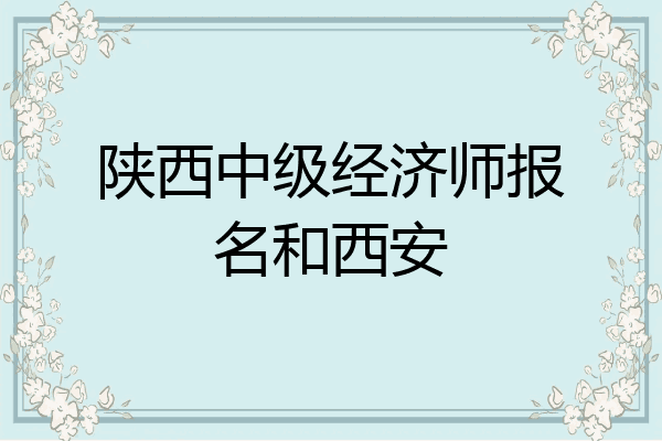 陕西中级经济师报名和西安
