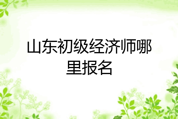 山东初级经济师哪里报名