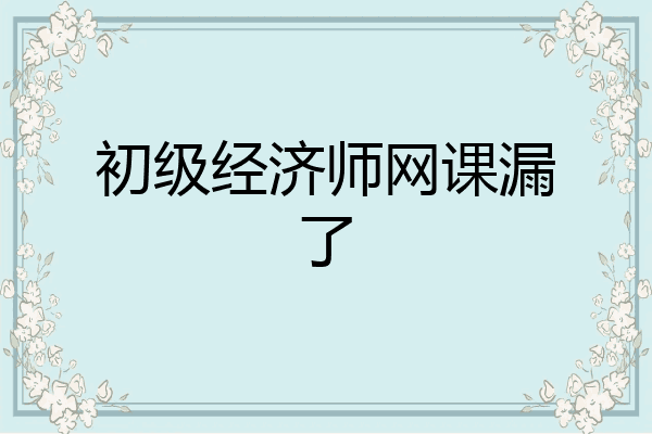 初级经济师网课漏了