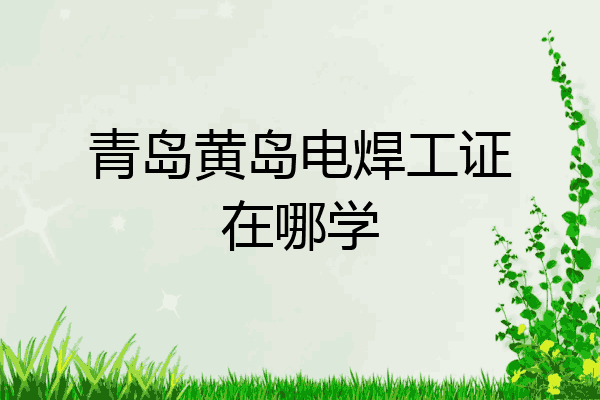 青岛黄岛电焊工证在哪学