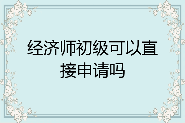 经济师初级可以直接申请吗