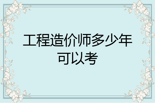 工程造价师多少年可以考