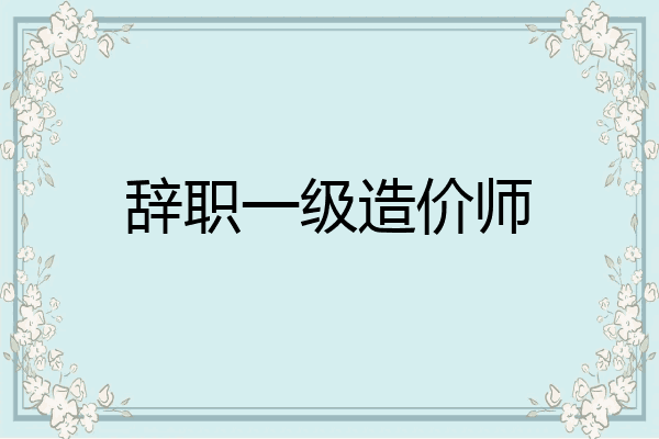 辞职一级造价师