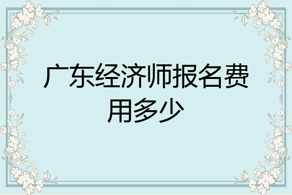 广东经济师报名费用多少