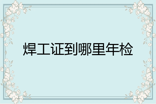 焊工证到哪里年检