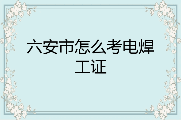 六安市怎么考电焊工证