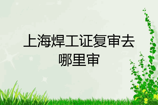 上海焊工证复审去哪里审