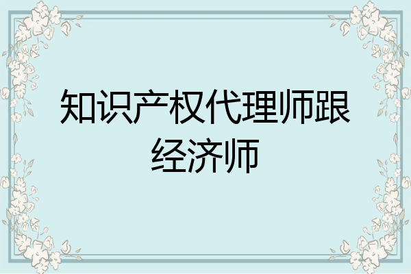 知识产权代理师跟经济师