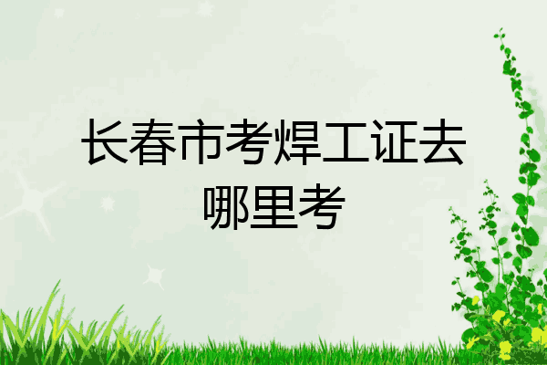 长春市考焊工证去哪里考