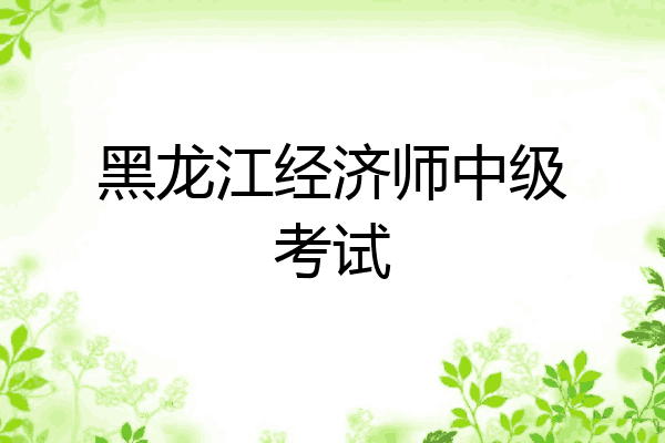 黑龙江经济师中级考试