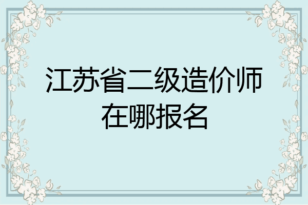 江苏省二级造价师在哪报名