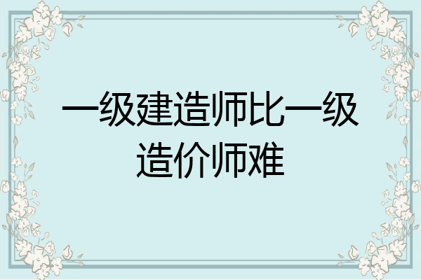 一级建造师比一级造价师难