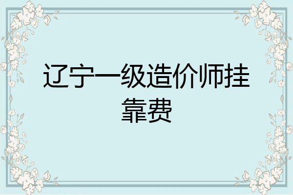 辽宁一级造价师挂靠费