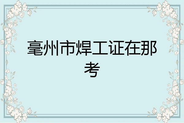 毫州市焊工证在那考