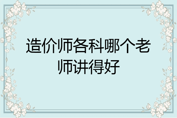 造价师各科哪个老师讲得好