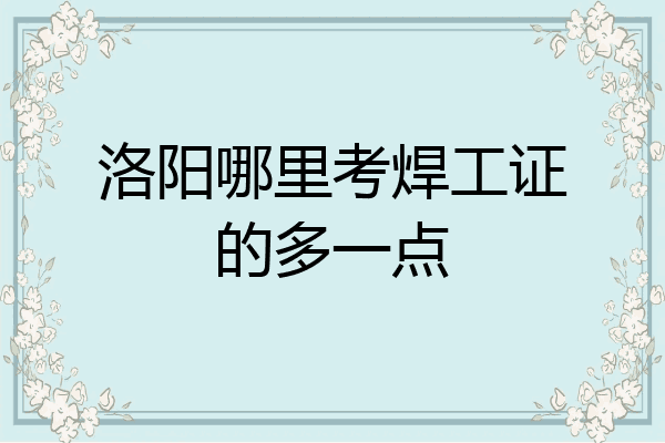 洛阳哪里考焊工证的多一点