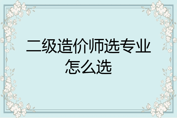 二级造价师选专业怎么选