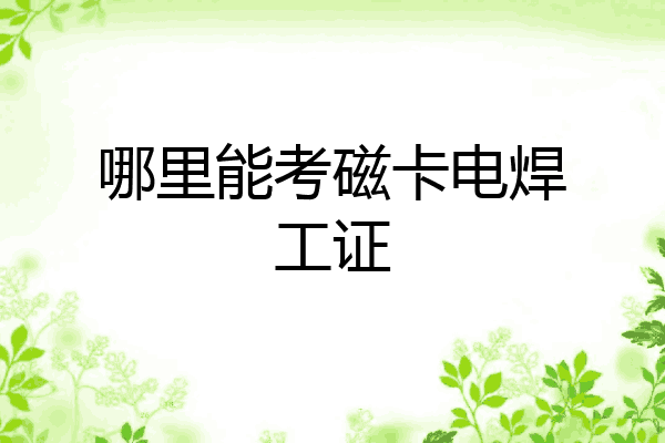 哪里能考磁卡电焊工证