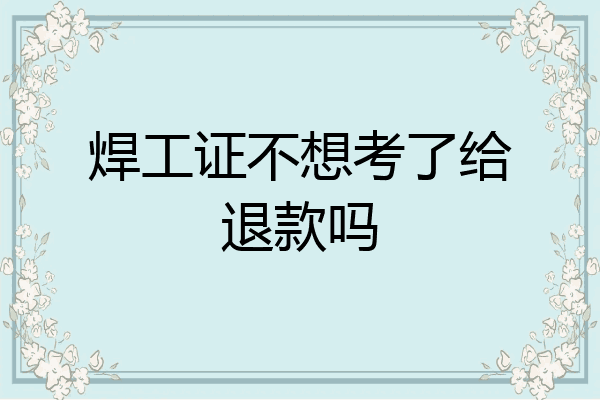 焊工证不想考了给退款吗